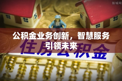 泾河公积金业务创新，智慧服务引领未来