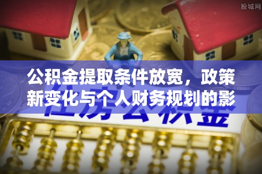 泾河公积金提取条件放宽，政策新变化与个人财务规划的影响