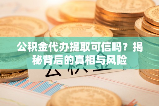 泾河公积金代办提取可信吗？揭秘背后的真相与风险