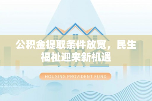 泾河公积金提取条件放宽，民生福祉迎来新机遇