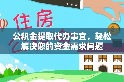 泾河公积金提取代办事宜，轻松解决您的资金需求问题