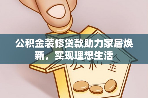 泾河公积金装修贷款助力家居焕新，实现理想生活