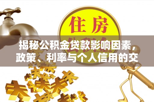 泾河揭秘公积金贷款影响因素，政策、利率与个人信用的交织作用