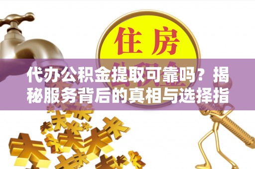 泾河代办公积金提取可靠吗？揭秘服务背后的真相与选择指南