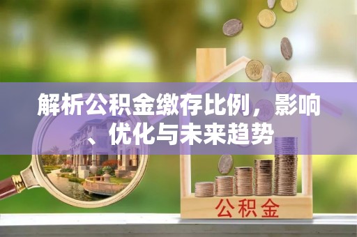 泾河解析公积金缴存比例，影响、优化与未来趋势