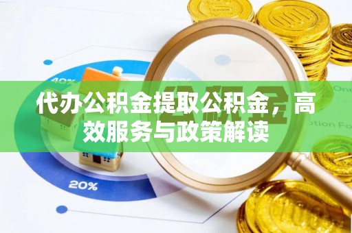 泾河代办公积金提取公积金，高效服务与政策解读