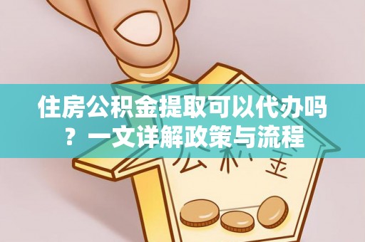 泾河住房公积金提取可以代办吗？一文详解政策与流程