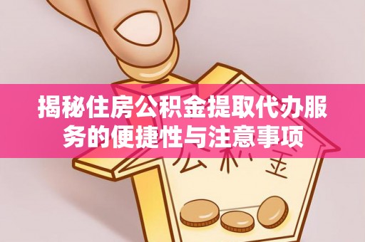泾河揭秘住房公积金提取代办服务的便捷性与注意事项