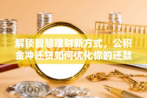 泾河解锁智慧理财新方式，公积金冲还贷如何优化你的还款计划