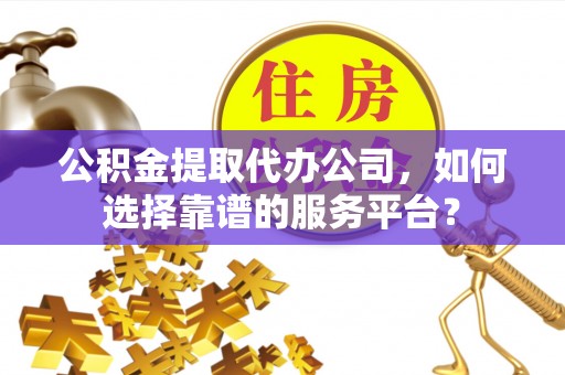泾河公积金提取代办公司，如何选择靠谱的服务平台？