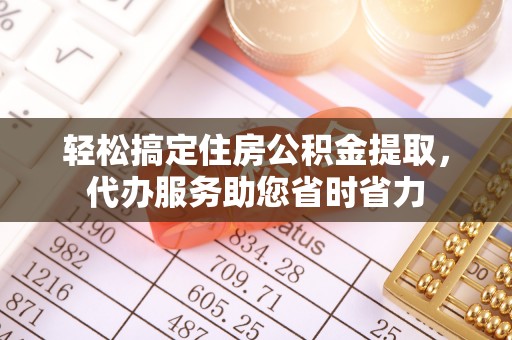 泾河轻松搞定住房公积金提取，代办服务助您省时省力