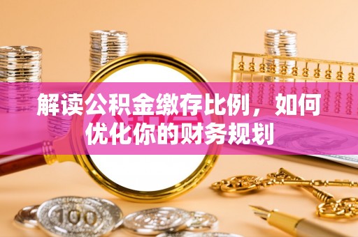 泾河解读公积金缴存比例，如何优化你的财务规划