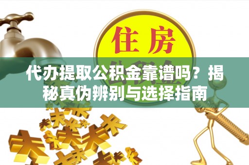 泾河代办提取公积金靠谱吗？揭秘真伪辨别与选择指南