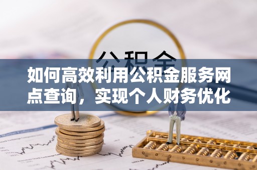 泾河如何高效利用公积金服务网点查询，实现个人财务优化