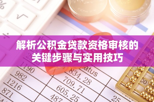 泾河解析公积金贷款资格审核的关键步骤与实用技巧