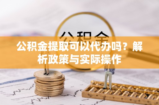 泾河公积金提取可以代办吗？解析政策与实际操作