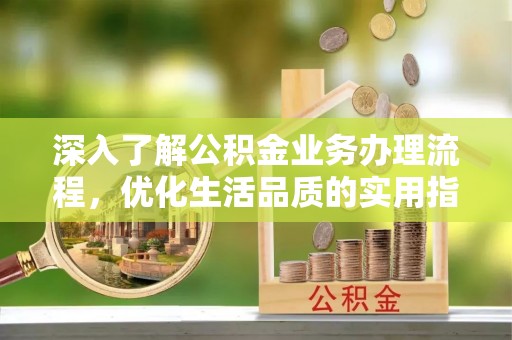 泾河深入了解公积金业务办理流程，优化生活品质的实用指南
