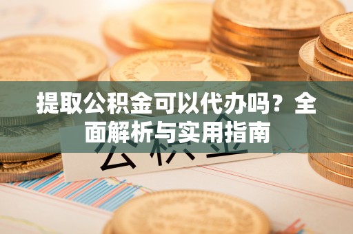 泾河提取公积金可以代办吗？全面解析与实用指南