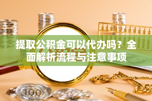 泾河提取公积金可以代办吗？全面解析流程与注意事项