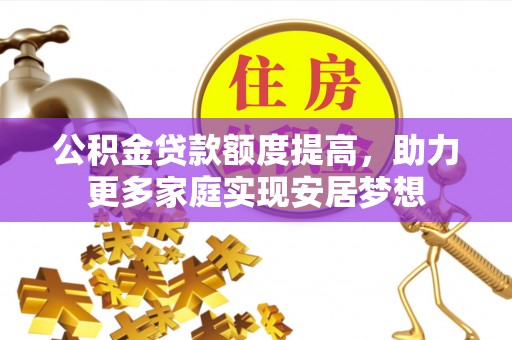 泾河公积金贷款额度提高，助力更多家庭实现安居梦想