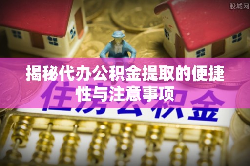 泾河揭秘代办公积金提取的便捷性与注意事项