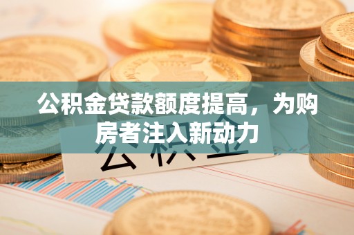 泾河公积金贷款额度提高，为购房者注入新动力