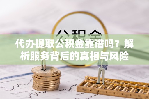 泾河代办提取公积金靠谱吗？解析服务背后的真相与风险