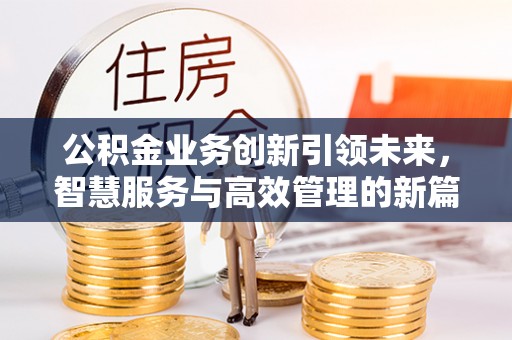 泾河公积金业务创新引领未来，智慧服务与高效管理的新篇章
