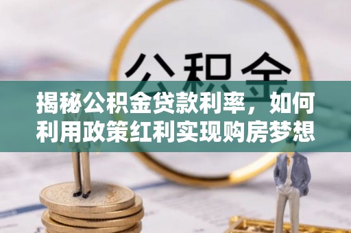 泾河揭秘公积金贷款利率，如何利用政策红利实现购房梦想？