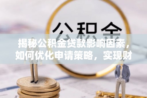 泾河揭秘公积金贷款影响因素，如何优化申请策略，实现财务自由？