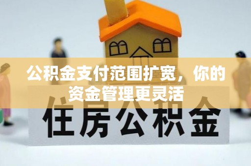 泾河公积金支付范围扩宽，你的资金管理更灵活