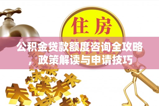 泾河公积金贷款额度咨询全攻略，政策解读与申请技巧