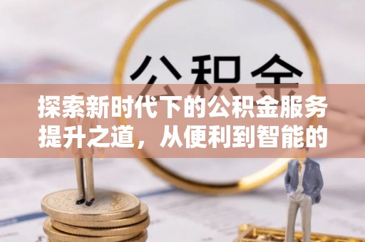 泾河探索新时代下的公积金服务提升之道，从便利到智能的全面升级