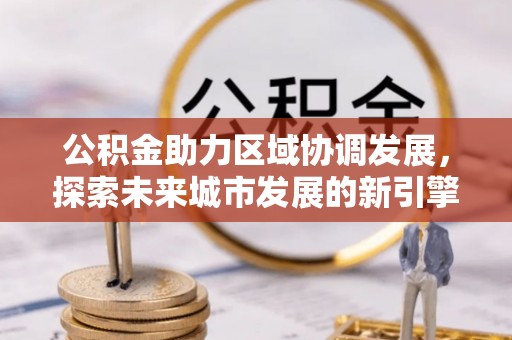 泾河公积金助力区域协调发展，探索未来城市发展的新引擎