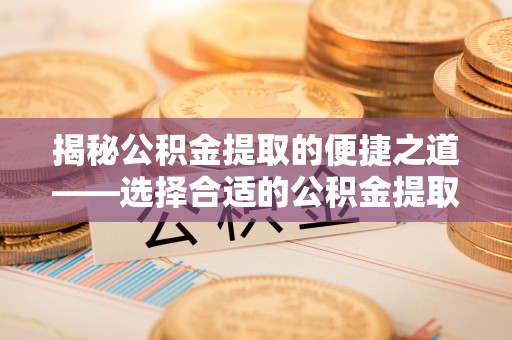 泾河揭秘公积金提取的便捷之道——选择合适的公积金提取代办单位