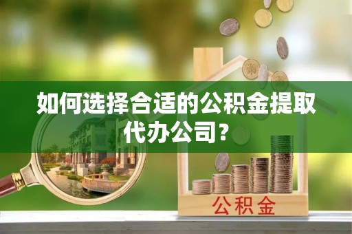 泾河如何选择合适的公积金提取代办公司？