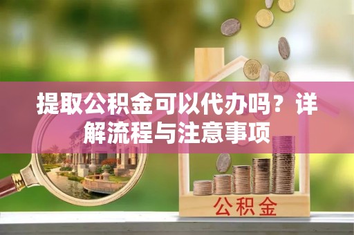 泾河提取公积金可以代办吗？详解流程与注意事项
