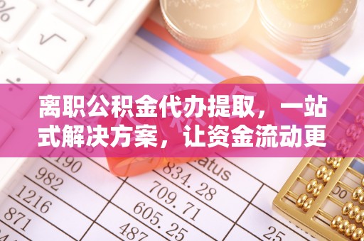 泾河离职公积金代办提取，一站式解决方案，让资金流动更便捷