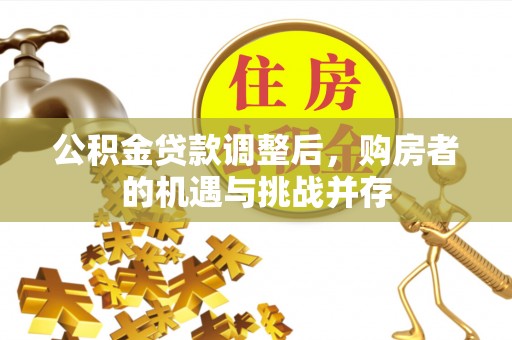 泾河公积金贷款调整后，购房者的机遇与挑战并存