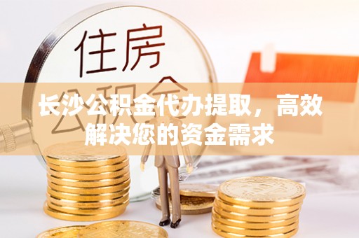 泾河长沙公积金代办提取，高效解决您的资金需求