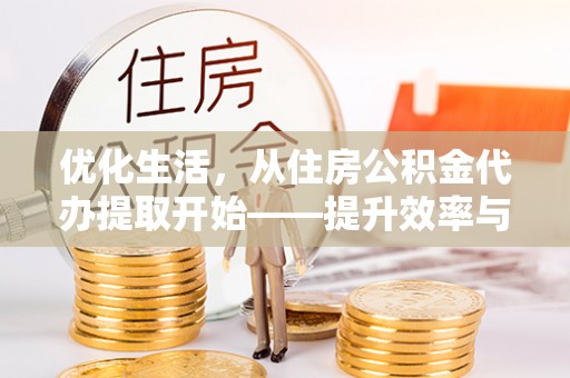 泾河优化生活，从住房公积金代办提取开始——提升效率与便捷的秘诀