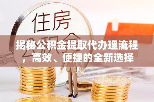 泾河揭秘公积金提取代办理流程，高效、便捷的全新选择