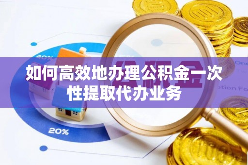 泾河如何高效地办理公积金一次性提取代办业务