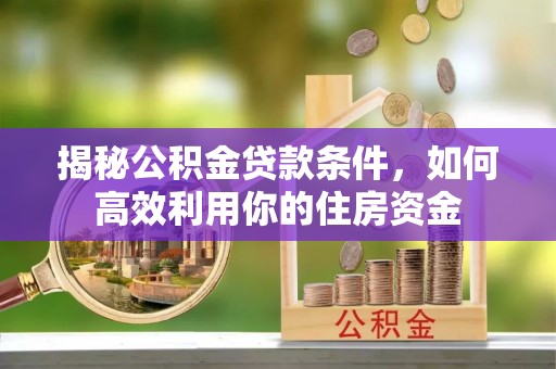 泾河揭秘公积金贷款条件，如何高效利用你的住房资金