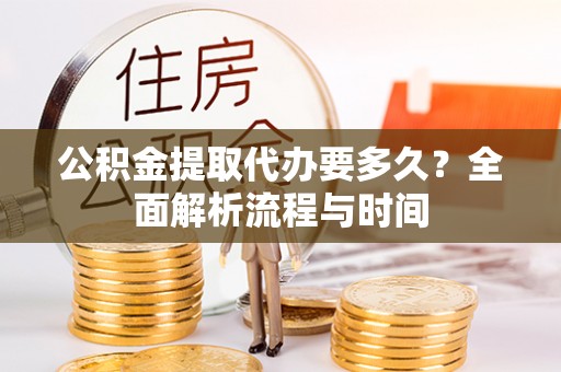 泾河公积金提取代办要多久？全面解析流程与时间