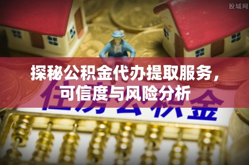 泾河探秘公积金代办提取服务，可信度与风险分析
