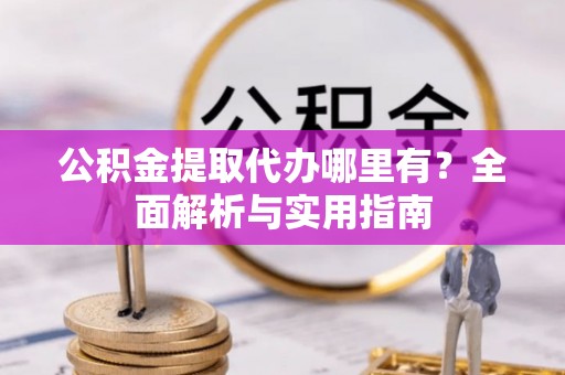 泾河公积金提取代办哪里有？全面解析与实用指南