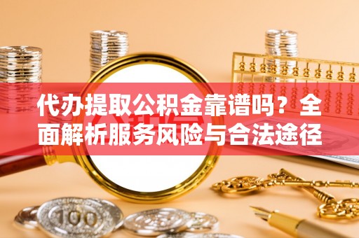 泾河代办提取公积金靠谱吗？全面解析服务风险与合法途径