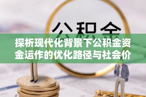 泾河探析现代化背景下公积金资金运作的优化路径与社会价值