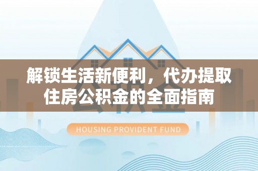 泾河解锁生活新便利，代办提取住房公积金的全面指南
